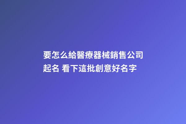 要怎么給醫療器械銷售公司起名 看下這批創意好名字-第1張-公司起名-玄機派